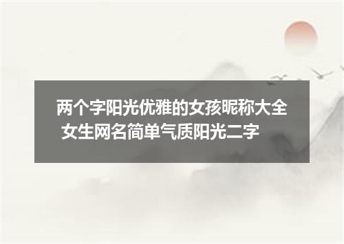 两个字阳光优雅的女孩昵称大全 女生网名简单气质阳光二字