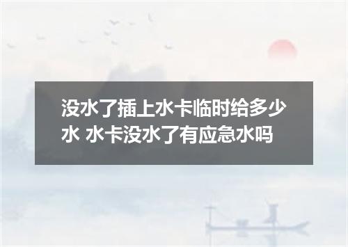 没水了插上水卡临时给多少水 水卡没水了有应急水吗