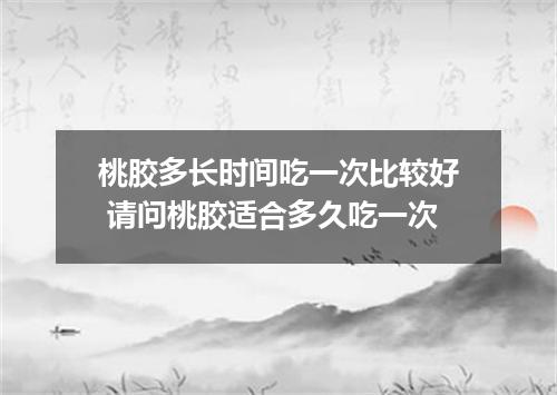 桃胶多长时间吃一次比较好 请问桃胶适合多久吃一次