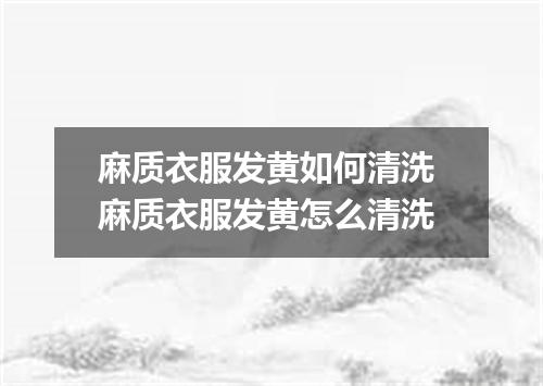 麻质衣服发黄如何清洗 麻质衣服发黄怎么清洗