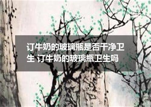 订牛奶的玻璃瓶是否干净卫生 订牛奶的玻璃瓶卫生吗