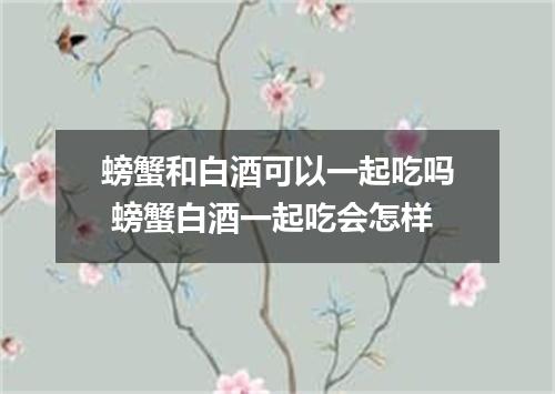 螃蟹和白酒可以一起吃吗 螃蟹白酒一起吃会怎样
