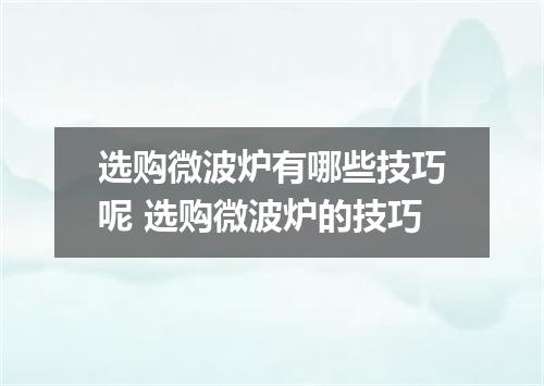 选购微波炉有哪些技巧呢 选购微波炉的技巧