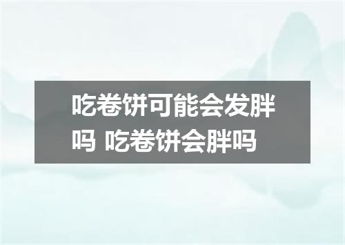 吃卷饼可能会发胖吗 吃卷饼会胖吗