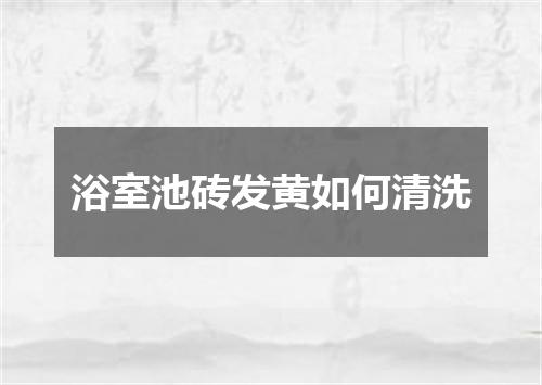 浴室池砖发黄如何清洗
