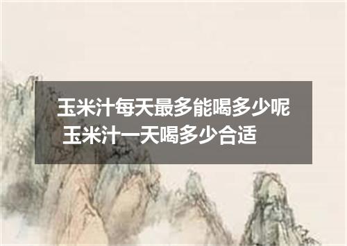 玉米汁每天最多能喝多少呢 玉米汁一天喝多少合适