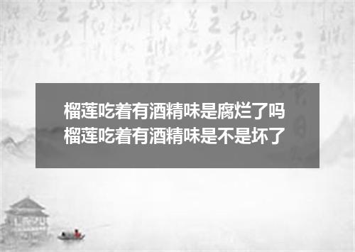榴莲吃着有酒精味是腐烂了吗 榴莲吃着有酒精味是不是坏了