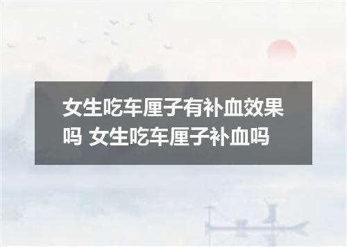 女生吃车厘子有补血效果吗 女生吃车厘子补血吗