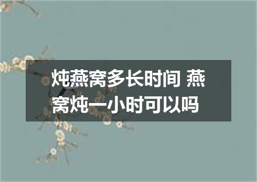 炖燕窝多长时间 燕窝炖一小时可以吗