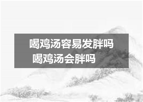喝鸡汤容易发胖吗 喝鸡汤会胖吗