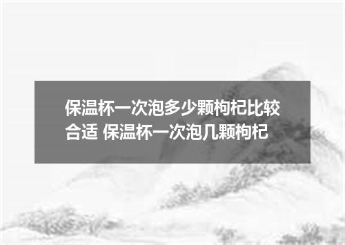 保温杯一次泡多少颗枸杞比较合适 保温杯一次泡几颗枸杞