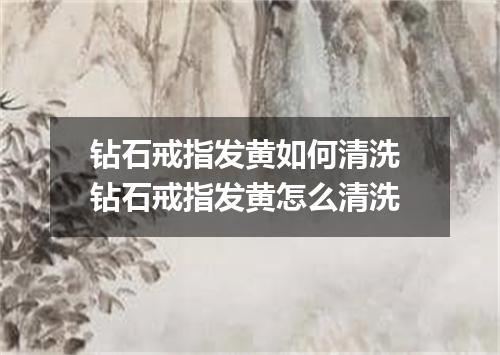 钻石戒指发黄如何清洗 钻石戒指发黄怎么清洗