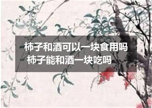 柿子和酒可以一块食用吗 柿子能和酒一块吃吗
