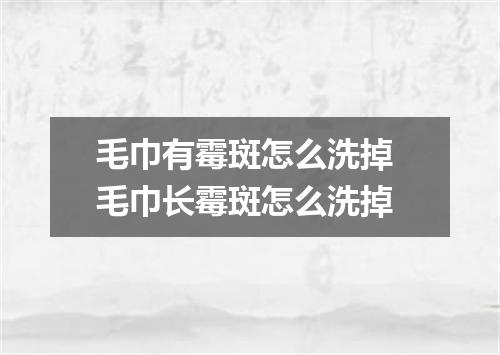 毛巾有霉斑怎么洗掉 毛巾长霉斑怎么洗掉