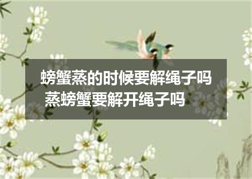 螃蟹蒸的时候要解绳子吗 蒸螃蟹要解开绳子吗