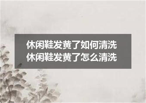 休闲鞋发黄了如何清洗 休闲鞋发黄了怎么清洗