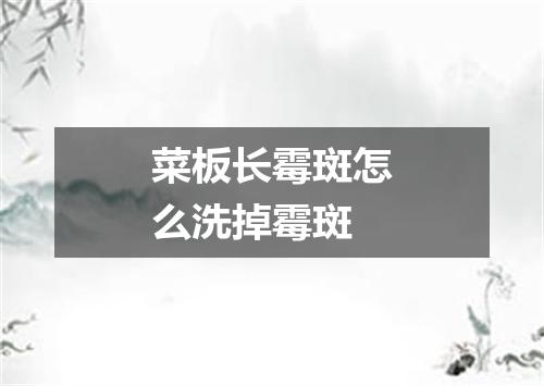 菜板长霉斑怎么洗掉霉斑