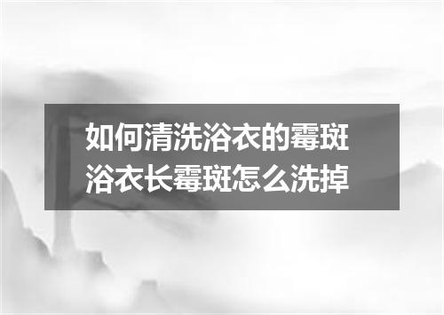如何清洗浴衣的霉斑 浴衣长霉斑怎么洗掉
