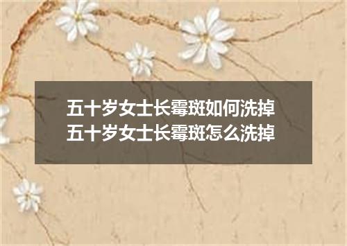 五十岁女士长霉斑如何洗掉 五十岁女士长霉斑怎么洗掉