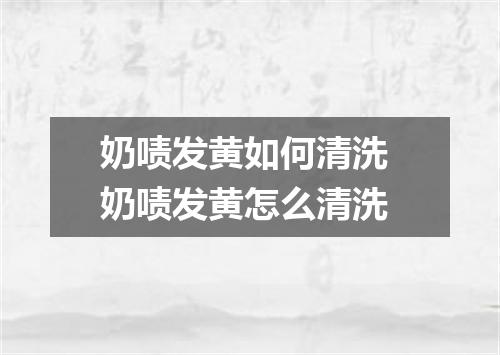 奶啧发黄如何清洗 奶啧发黄怎么清洗
