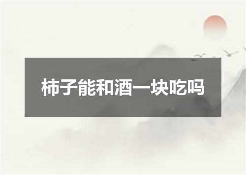 柿子能和酒一块吃吗