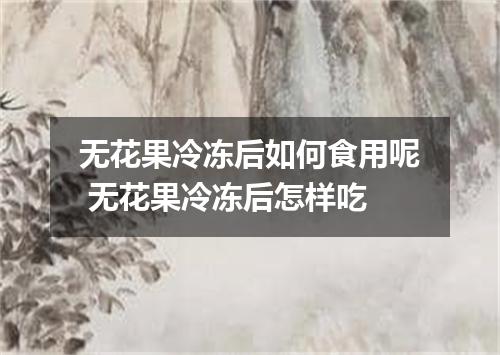 无花果冷冻后如何食用呢 无花果冷冻后怎样吃