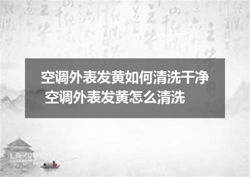 空调外表发黄如何清洗干净 空调外表发黄怎么清洗