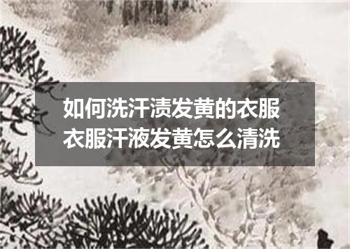 如何洗汗渍发黄的衣服 衣服汗液发黄怎么清洗