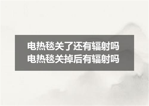 电热毯关了还有辐射吗 电热毯关掉后有辐射吗