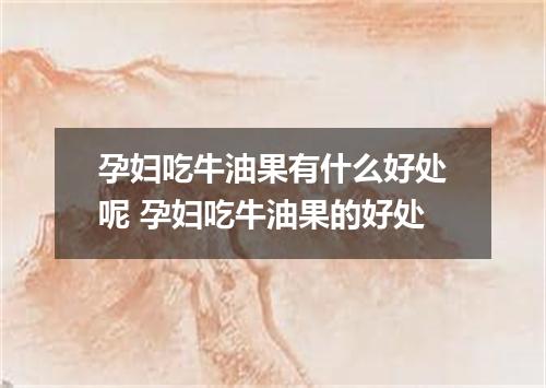 孕妇吃牛油果有什么好处呢 孕妇吃牛油果的好处