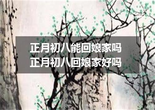 正月初八能回娘家吗 正月初八回娘家好吗