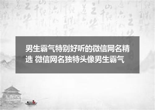 男生霸气特别好听的微信网名精选 微信网名独特头像男生霸气
