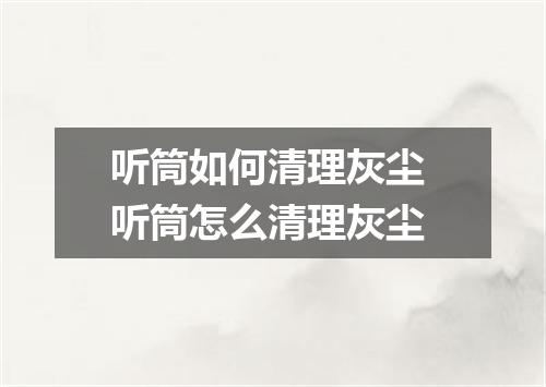 听筒如何清理灰尘 听筒怎么清理灰尘