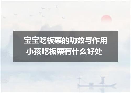 宝宝吃板栗的功效与作用 小孩吃板栗有什么好处