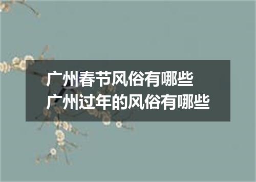 广州春节风俗有哪些 广州过年的风俗有哪些