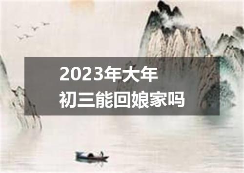 2023年大年初三能回娘家吗