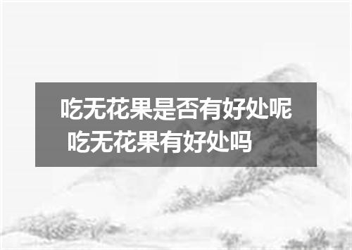 吃无花果是否有好处呢 吃无花果有好处吗