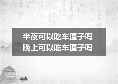 半夜可以吃车厘子吗 晚上可以吃车厘子吗