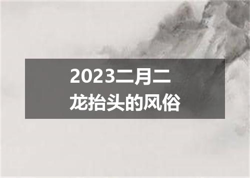 2023二月二龙抬头的风俗