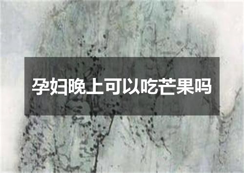 孕妇晚上可以吃芒果吗