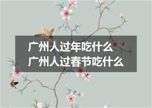 广州人过年吃什么 广州人过春节吃什么