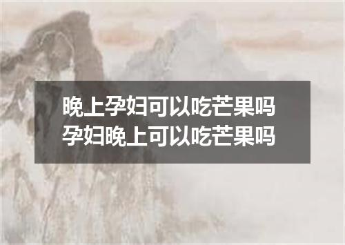 晚上孕妇可以吃芒果吗 孕妇晚上可以吃芒果吗