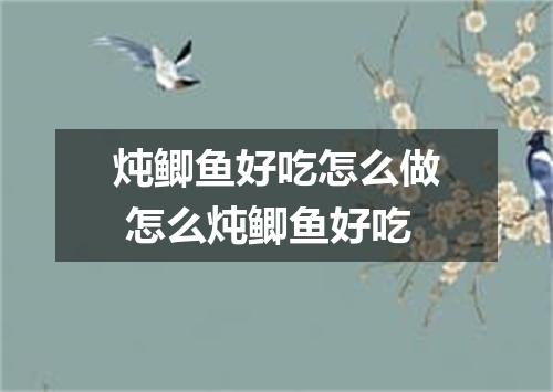 炖鲫鱼好吃怎么做 怎么炖鲫鱼好吃