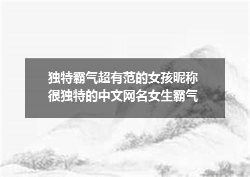 独特霸气超有范的女孩昵称 很独特的中文网名女生霸气
