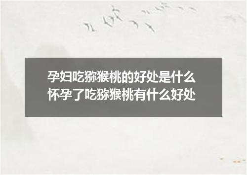 孕妇吃猕猴桃的好处是什么 怀孕了吃猕猴桃有什么好处