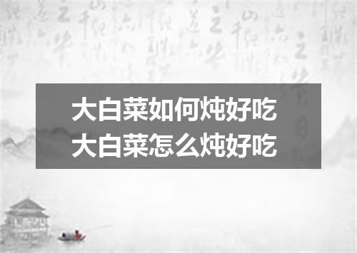 大白菜如何炖好吃 大白菜怎么炖好吃