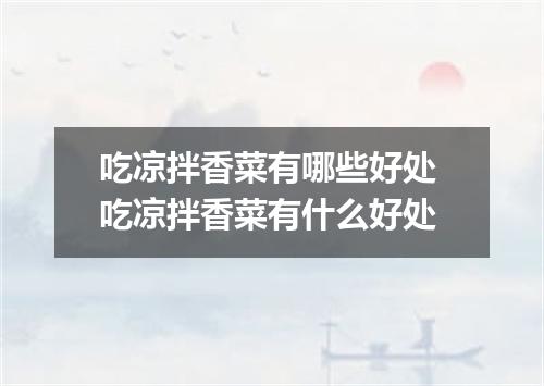 吃凉拌香菜有哪些好处 吃凉拌香菜有什么好处