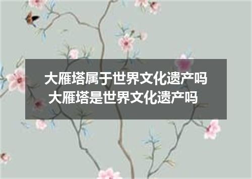 大雁塔属于世界文化遗产吗 大雁塔是世界文化遗产吗
