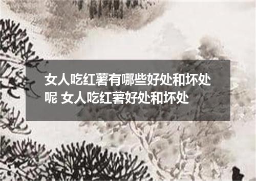 女人吃红薯有哪些好处和坏处呢 女人吃红薯好处和坏处