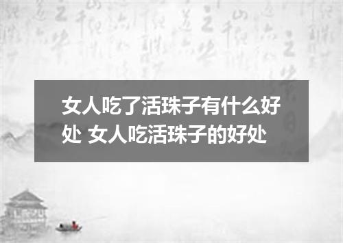 女人吃了活珠子有什么好处 女人吃活珠子的好处